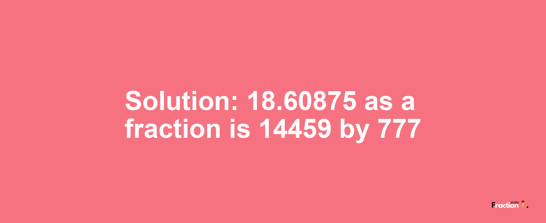 Solution:18.60875 as a fraction is 14459/777